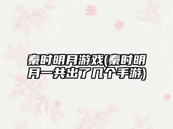 秦时明月游戏(秦时明月一共出了几个手游)