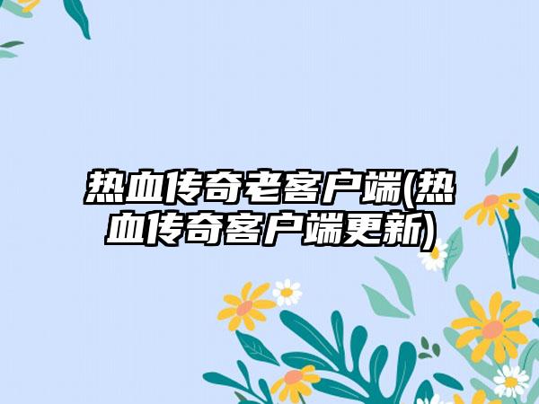 热血传奇老客户端(热血传奇客户端更新)
