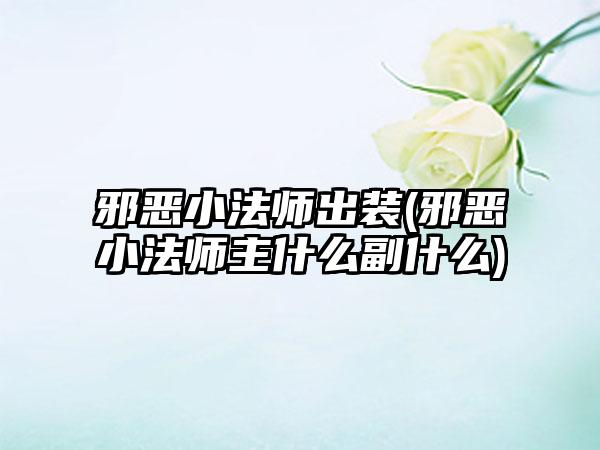 邪恶小法师出装(邪恶小法师主什么副什么)