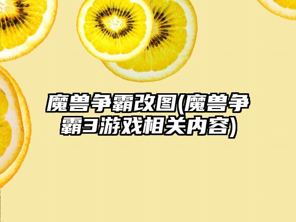 魔兽争霸改图(魔兽争霸3游戏相关内容)