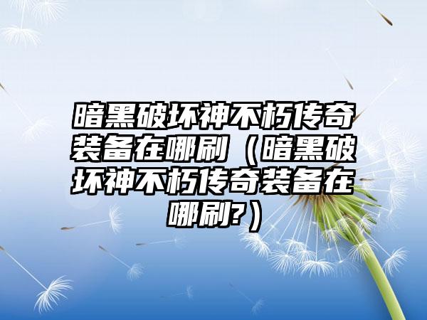 暗黑破坏神不朽传奇装备在哪刷（暗黑破坏神不朽传奇装备在哪刷?）