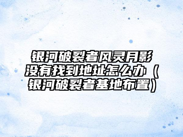 银河破裂者风灵月影没有找到地址怎么办(银河破裂者基地布置)