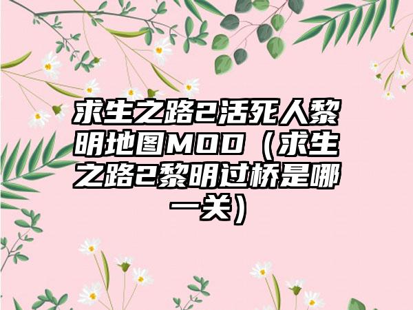 求生之路2活死人黎明地图MOD（求生之路2黎明过桥是哪一关）