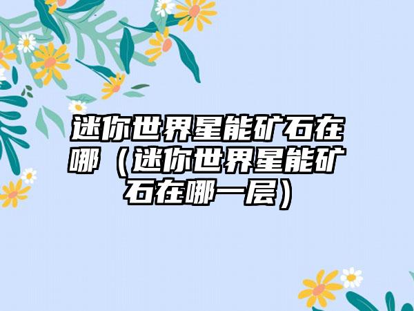 迷你世界星能矿石在哪（迷你世界星能矿石在哪一层）