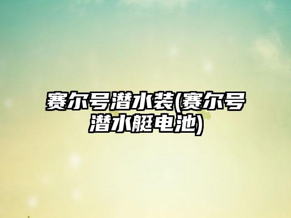 赛尔号潜水装(赛尔号潜水艇电池)