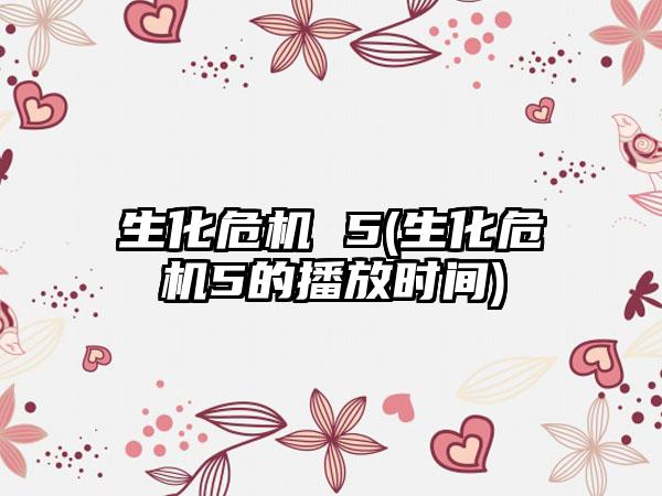 生化危机 5(生化危机5的播放时间)