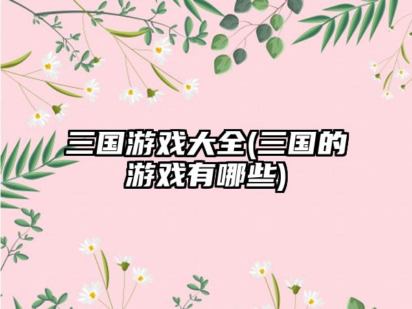 三国游戏大全(三国的游戏有哪些)