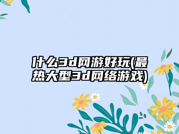 什么3d网游好玩(最热大型3d网络游戏)