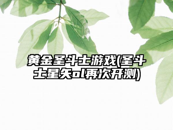 黄金圣斗士游戏(圣斗士星矢ol再次开测)