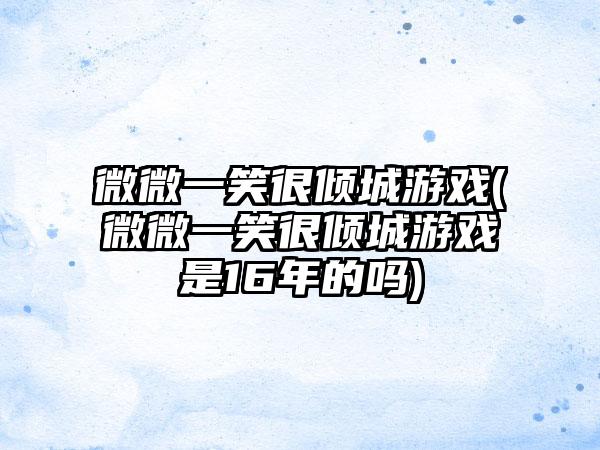 微微一笑很倾城游戏(微微一笑很倾城游戏是16年的吗)