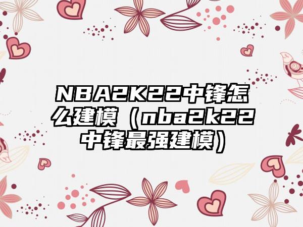 NBA2K22中锋怎么建模（nba2k22中锋最强建模）