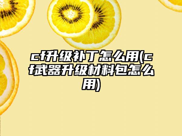 cf升级补丁怎么用(cf武器升级材料包怎么用)