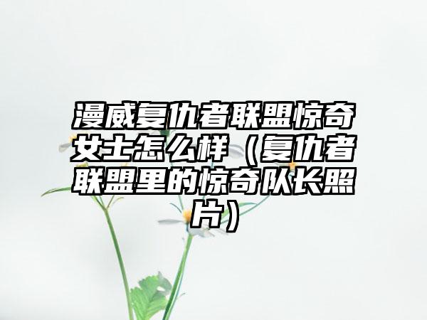 漫威复仇者联盟惊奇女士怎么样（复仇者联盟里的惊奇队长照片）