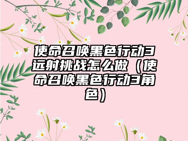 使命召唤黑色行动3远射挑战怎么做（使命召唤黑色行动3角色）