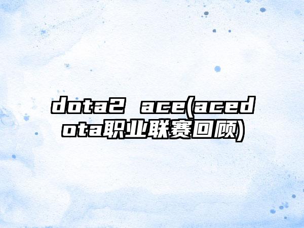 dota2 ace(acedota职业联赛回顾)