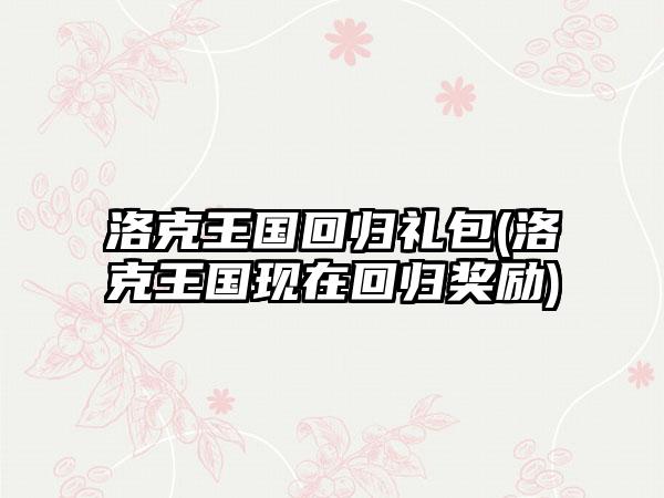 洛克王国回归礼包(洛克王国现在回归奖励)