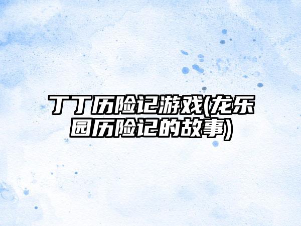丁丁历险记游戏(龙乐园历险记的故事)