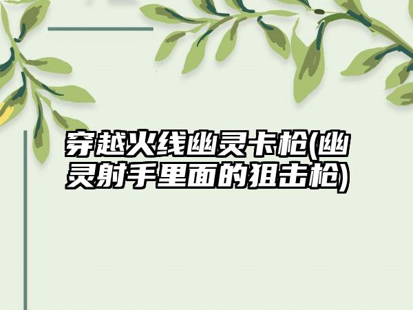 穿越火线幽灵卡枪(幽灵射手里面的狙击枪)