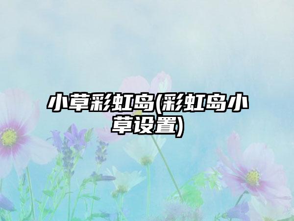 小草彩虹岛(彩虹岛小草设置)