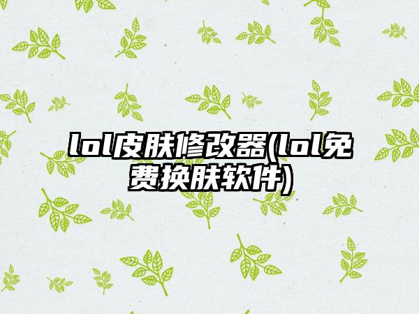 lol皮肤修改器(lol免费换肤软件)