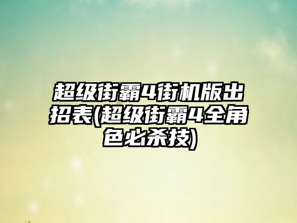 超级街霸4街机版出招表(超级街霸4全角色必杀技)
