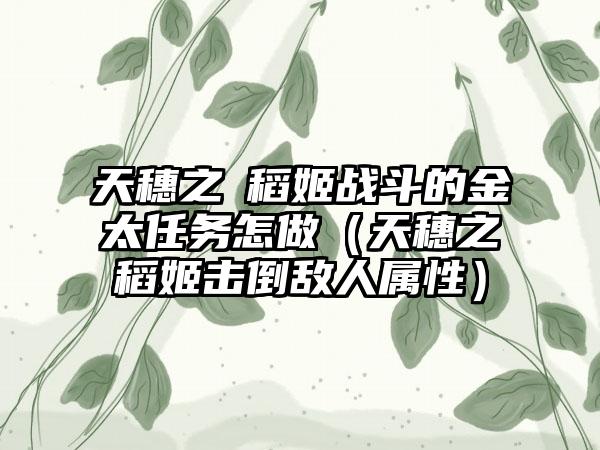 天穗之咲稻姬战斗的金太任务怎做（天穗之咲稻姬击倒敌人属性）
