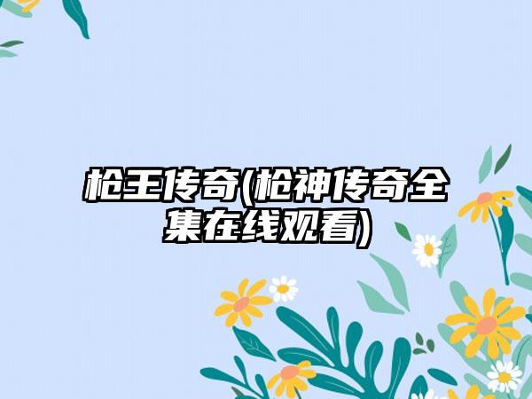 枪王传奇(枪神传奇全集在线观看)