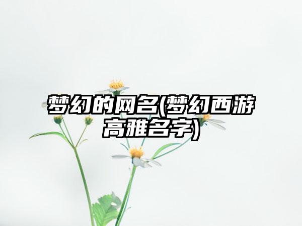 梦幻的网名(梦幻西游高雅名字)