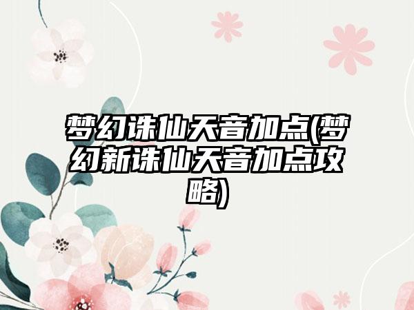 梦幻诛仙天音加点(梦幻新诛仙天音加点攻略)