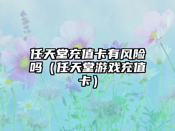 任天堂充值卡有风险吗（任天堂游戏充值卡）