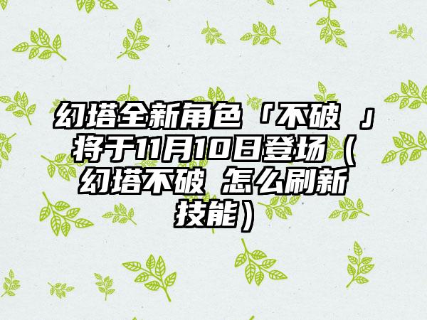 幻塔全新角色「不破咲」将于11月10日登场（幻塔不破咲怎么刷新技能）