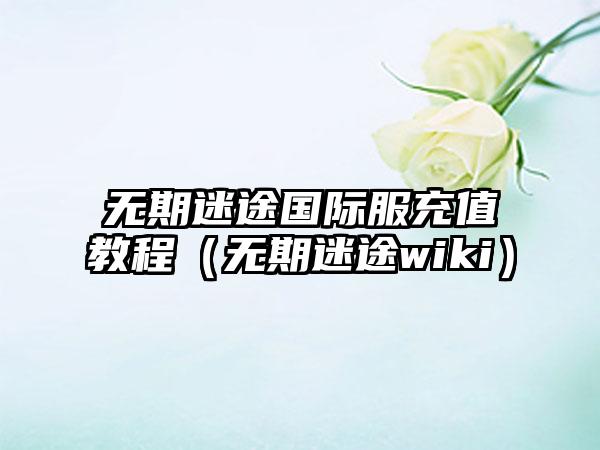无期迷途国际服充值教程（无期迷途wiki）