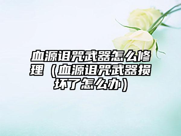 血源诅咒武器怎么修理（血源诅咒武器损坏了怎么办）