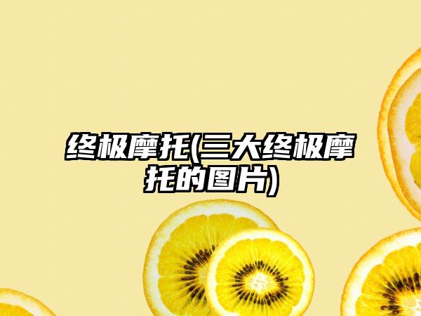 终极摩托(三大终极摩托的图片)