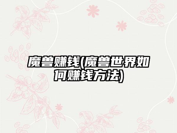 魔兽赚钱(魔兽世界如何赚钱方法)