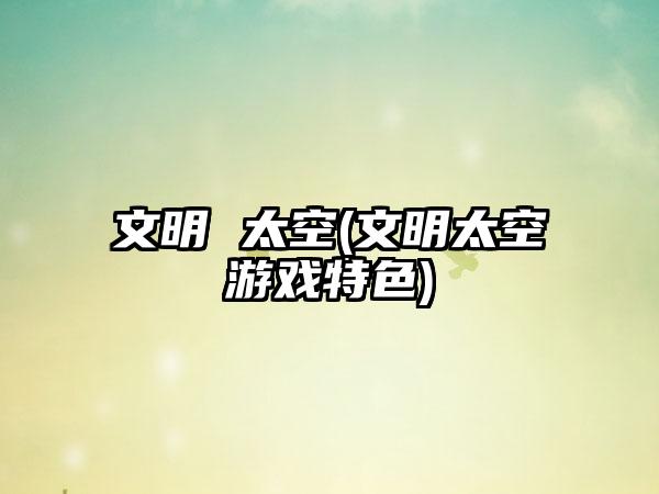 文明 太空(文明太空游戏特色)