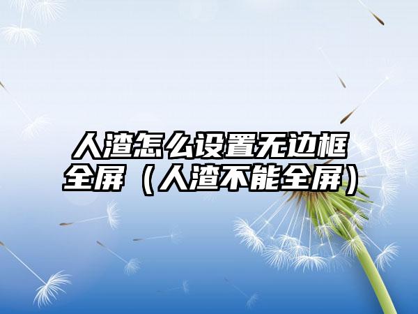 人渣怎么设置无边框全屏（人渣不能全屏）