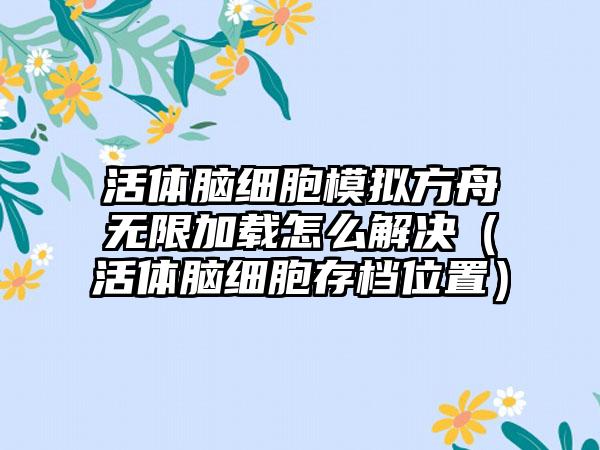 活体脑细胞模拟方舟无限加载怎么解决（活体脑细胞存档位置）