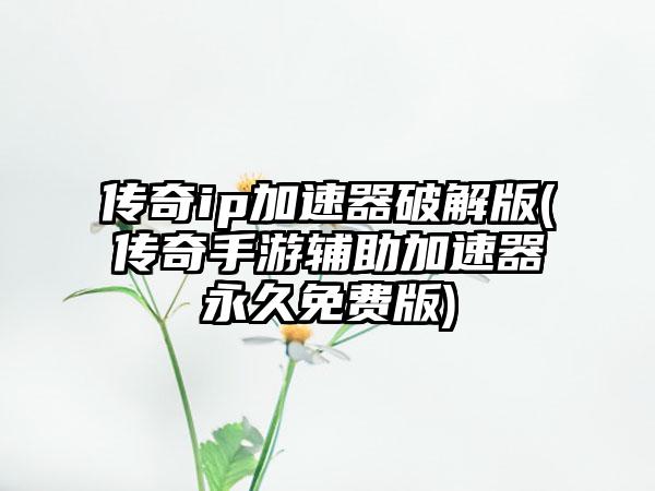 传奇ip加速器破解版(传奇手游辅助加速器永久免费版)