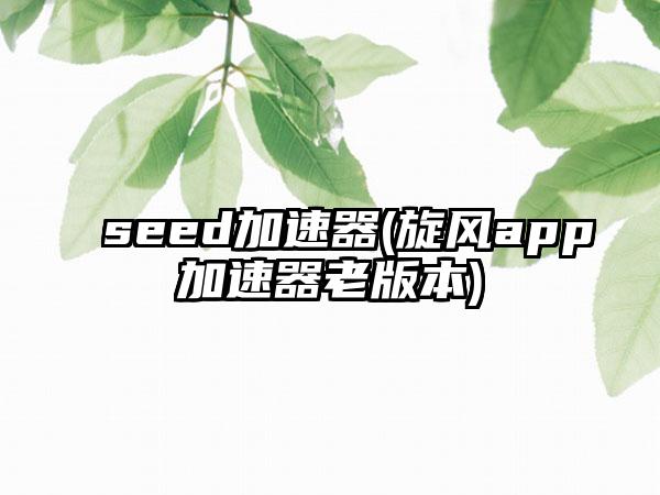 seed加速器(旋风app加速器老版本)
