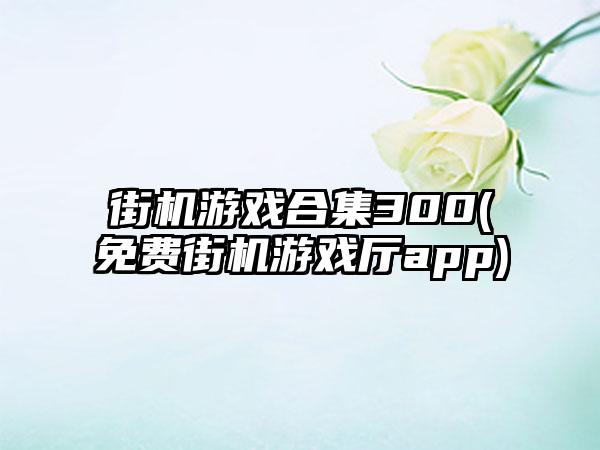 街机游戏合集300(免费街机游戏厅app)