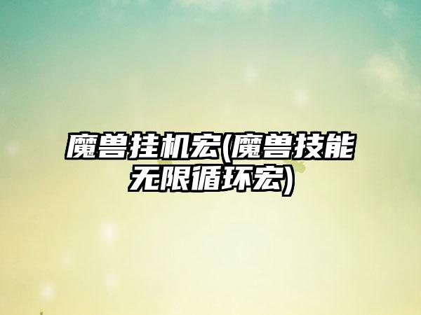 魔兽挂机宏(魔兽技能无限循环宏)