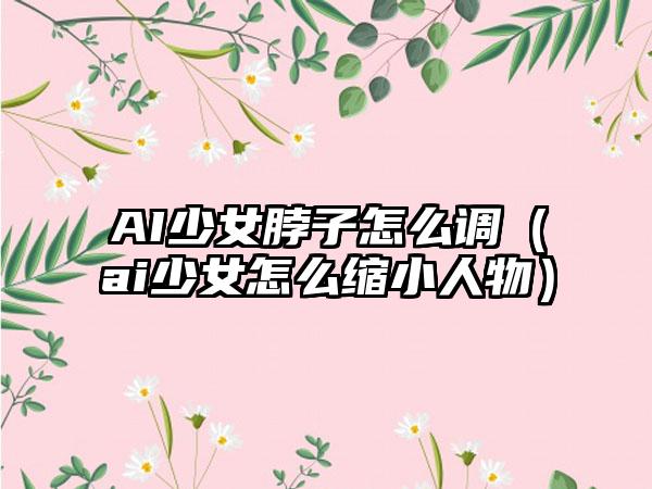 AI少女脖子怎么调（ai少女怎么缩小人物）