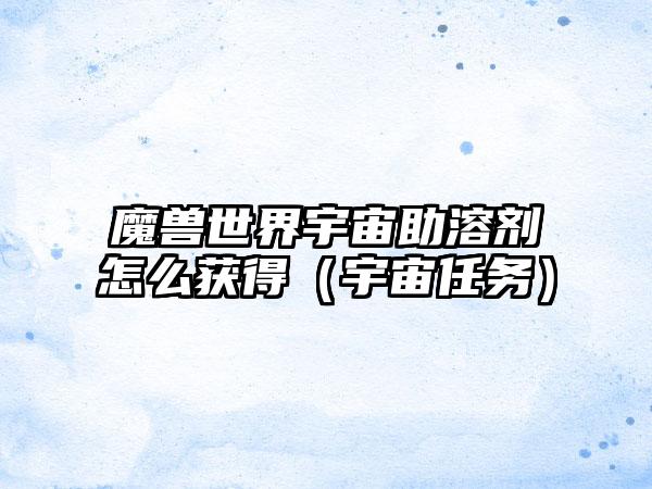 魔兽世界宇宙助溶剂怎么获得（宇宙任务）