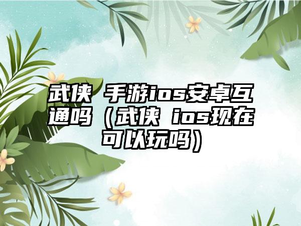武侠乂手游ios安卓互通吗（武侠乂ios现在可以玩吗）