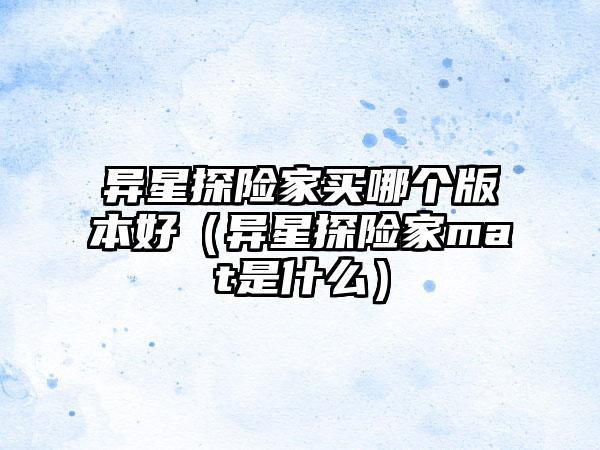 异星探险家买哪个版本好（异星探险家mat是什么）