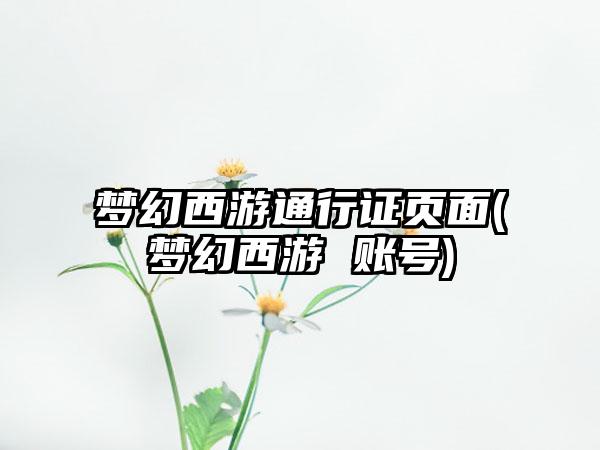 梦幻西游通行证页面(梦幻西游 账号)