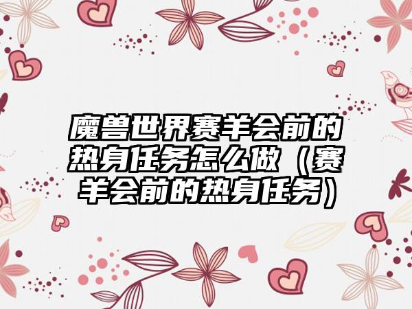 魔兽世界赛羊会前的热身任务怎么做（赛羊会前的热身任务）