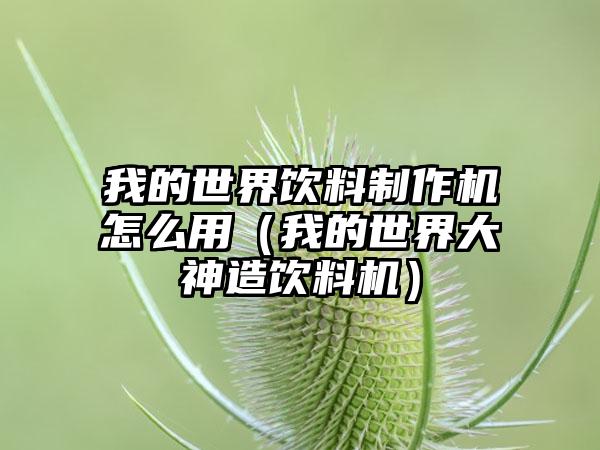 我的世界饮料制作机怎么用（我的世界大神造饮料机）