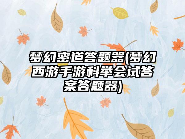 梦幻密道答题器(梦幻西游手游科举会试答案答题器)